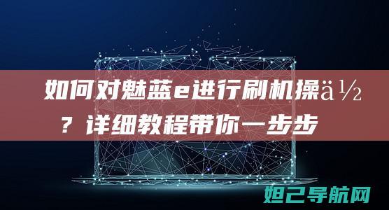 如何对魅蓝e进行刷机操作？详细教程带你一步步完成 (魅蓝怎么用)