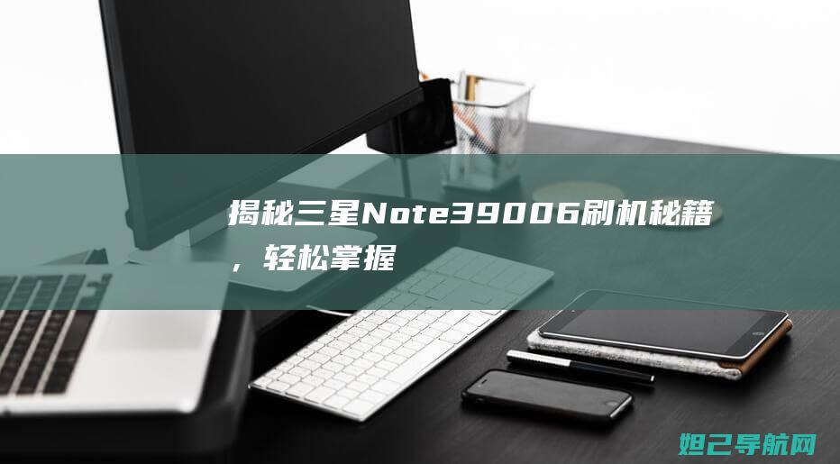 揭秘三星Note3 9006刷机秘籍，轻松掌握详细教程 (揭秘三星堆)