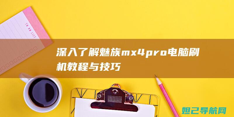 深入了解魅族mx4 pro：电脑刷机教程与技巧分享 (深入了解魅族产品)