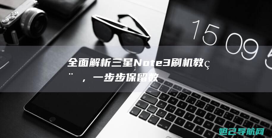 全面解析三星Note3刷机教程，一步步保留数据升级系统 (全面解析三星手机)