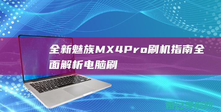 全新魅族MX4 Pro刷机指南：全面解析电脑刷机流程，让你成为DIY高手 (全新魅族MYVU AR智能眼镜)