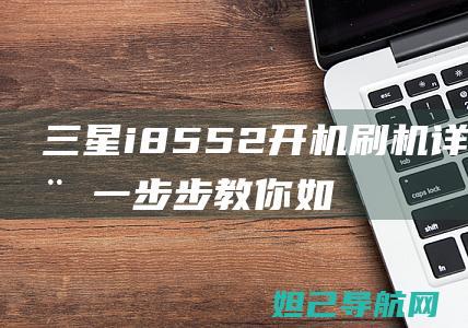 三星i8552开机刷机详细教程：一步步教你如何轻松搞定 (三星i8558miui)