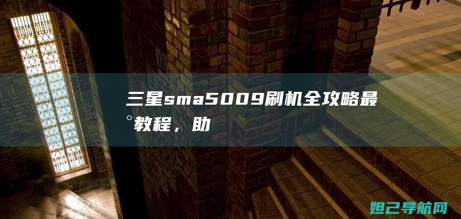 三星sm-a5009刷机全攻略：最新教程，助您轻松掌握刷机技巧 (三星smartcamera下载)