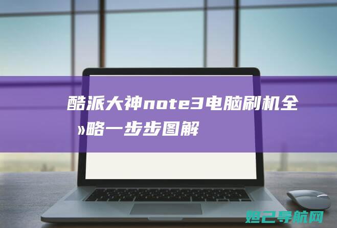 酷派大神note3电脑刷机全攻略：一步步图解教程 (酷派大神note2参数)