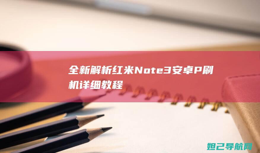 全新解析：红米Note 3安卓P刷机详细教程