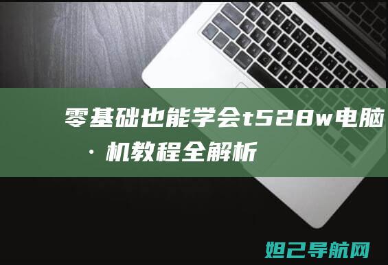 零基础也能学会！t528w电脑刷机教程全解析，从准备到完成一站式指南 (零基础也能学:多风格人像摄影系统课)