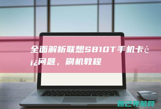 全面解析联想S810T手机卡顿问题，刷机教程助你轻松解决 (全面解析联想作品)