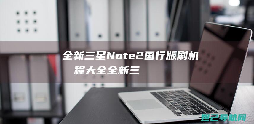 全新三星Note2国行版刷机教程大全 (全新三星note10多少钱)