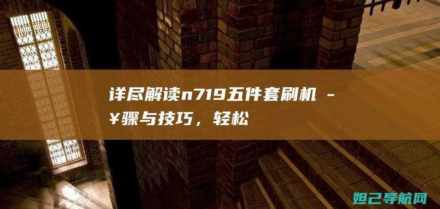 详尽解读：n719五件套刷机步骤与技巧，轻松掌握刷机教程 (详尽解读是什么意思)