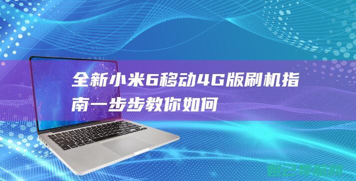 全新小米6移动4G版刷机指南：一步步教你如何轻松完成操作 (小米6终于换机了)