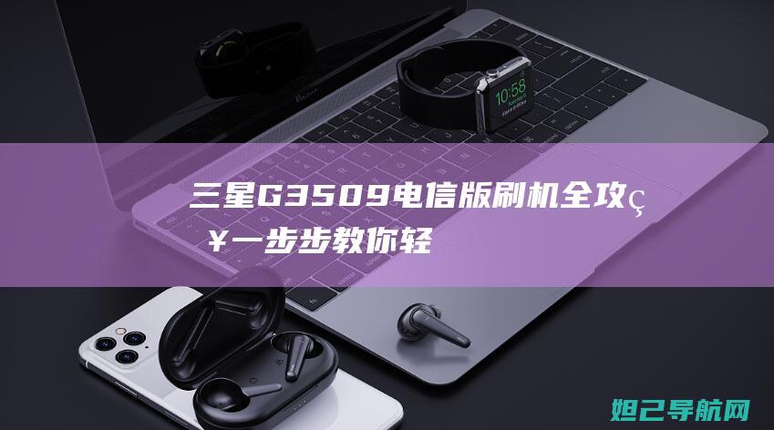 三星G3509电信版刷机全攻略：一步步教你轻松搞定 (三星G3508)