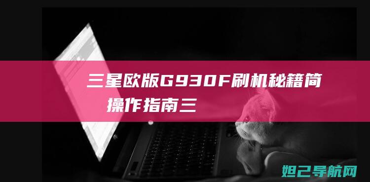 三星欧版G930F刷机秘籍：简易操作指南 (三星欧版跟国行有什么区别)