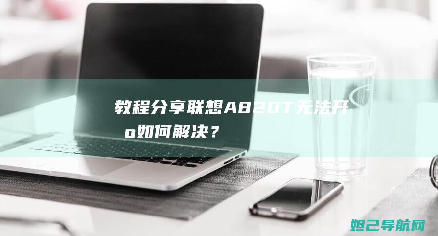 【教程分享】联想A820T无法开机如何解决？专业刷机教程来袭！ (最全教程)