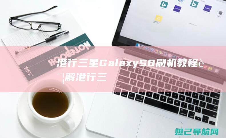 港行三星Galaxy S8刷机教程详解 (港行三星谷歌软件在国内可以用吗)