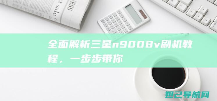 全面解析三星n9008v刷机教程，一步步带你轻松完成系统升级 (独家解析三星)