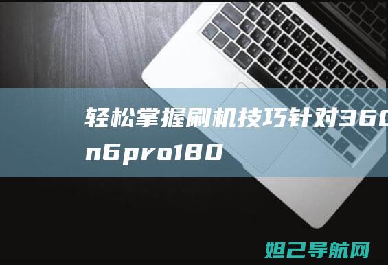 轻松掌握刷机技巧：针对360n6pro1801a01的详细刷机教程分享 (轻松掌握刷机教程)