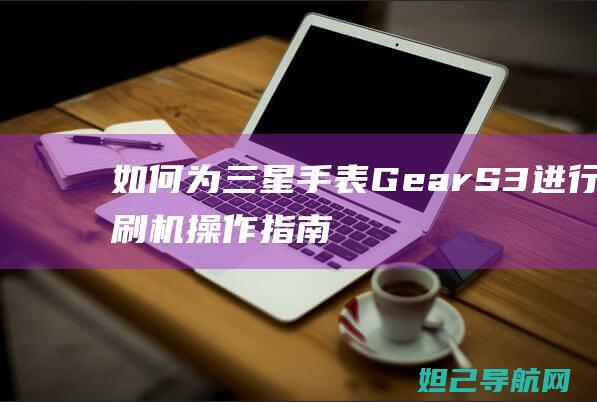 如何为三星手表Gear S3进行刷机操作指南 (如何为三星手机充电)