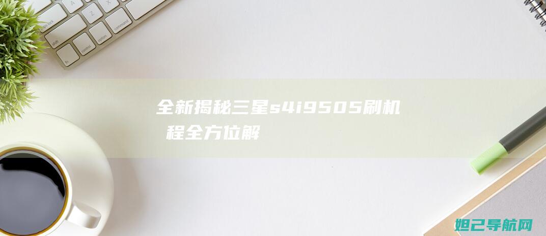 全新揭秘：三星s4i9505刷机教程全方位解读