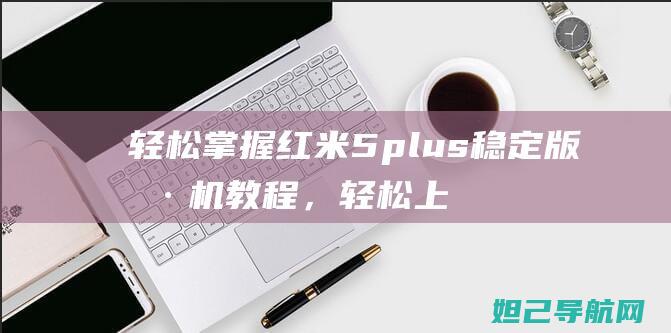 轻松掌握红米5plus稳定版刷机教程，轻松上手 (红米用法)