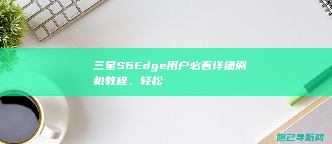 三星S6 Edge用户必看：详细刷机教程，轻松实现个性化定制 (三星s6edge)