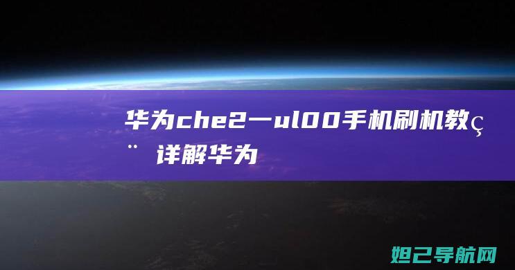 华为che2一ul00手机刷机教程详解 (华为Che2-TL00是什么型号)