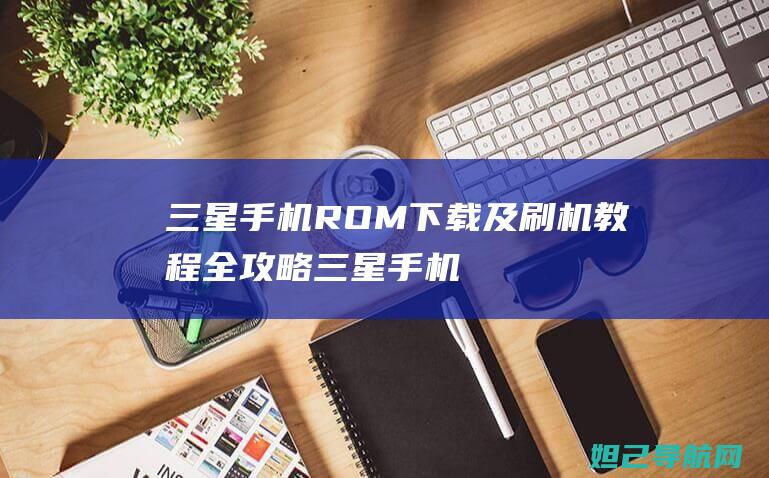 三星手机ROM下载及刷机教程全攻略 (三星手机root权限怎么开启)