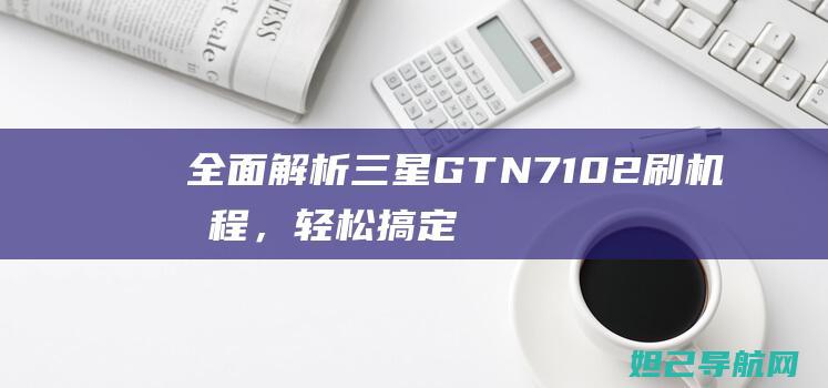 全面解析三星GT N7102刷机教程，轻松搞定手机系统升级 (全面解析三星手机)