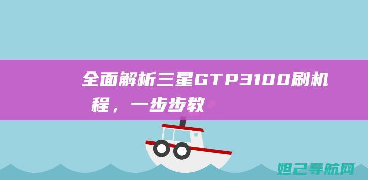 全面解析三星GT P3100刷机教程，一步步教你如何轻松完成 (全面解析三星手机)