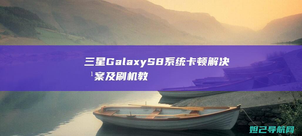 三星Galaxy S8系统卡顿解决方案及刷机教程详解 (三星galaxy s23怎么关机)