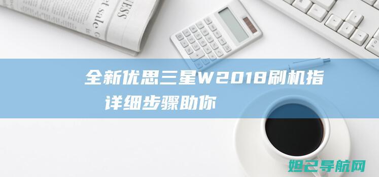 全新优思三星W2018刷机指南：详细步骤助你轻松完成手机刷机 (全新优思三星怎么样)