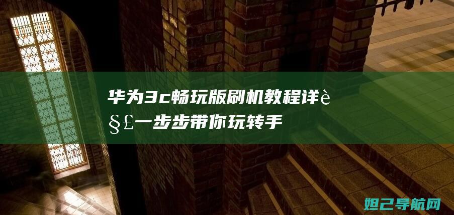 华为3c畅玩版刷机教程详解：一步步带你玩转手机升级 (华为3c畅玩版)