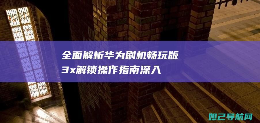 全面解析华为刷机畅玩版3x解锁操作指南 (深入揭秘华为)