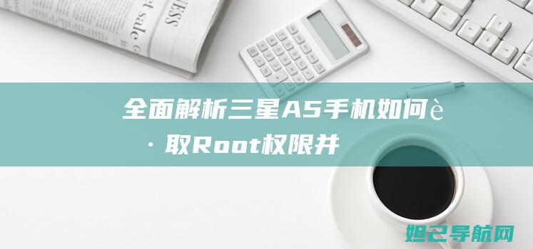 全面解析：三星A5手机如何获取Root权限并进行刷机教程 (全面解析三年级和四年级)