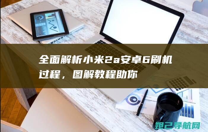 全面解析小米2a安卓6刷机过程，图解教程助你轻松搞定 (全面解析小米K70)