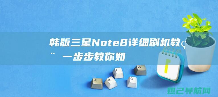 韩版三星Note8详细刷机教程：一步步教你如何轻松搞定 (韩版三星note20ultra参数)