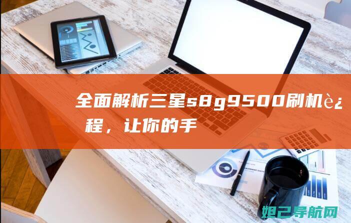 全面解析三星s8g9500刷机过程，让你的手机焕然一新 (全面解析三星手机)