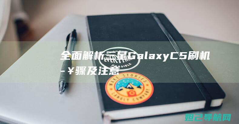 全面解析：三星Galaxy C5刷机步骤及注意事项 (全面解析三年级和四年级)