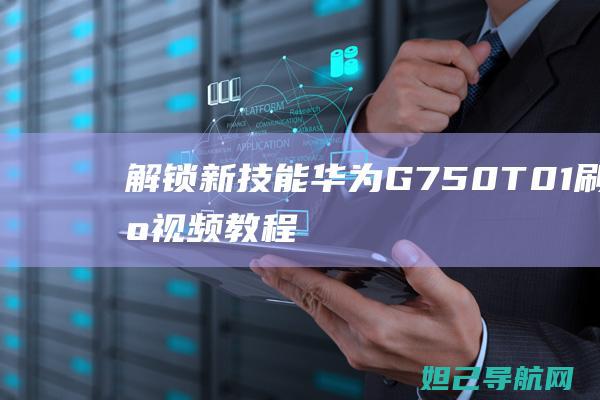 解锁新技能：华为G750-T01刷机视频教程分享，轻松上手无压力 (解锁新技能英文)