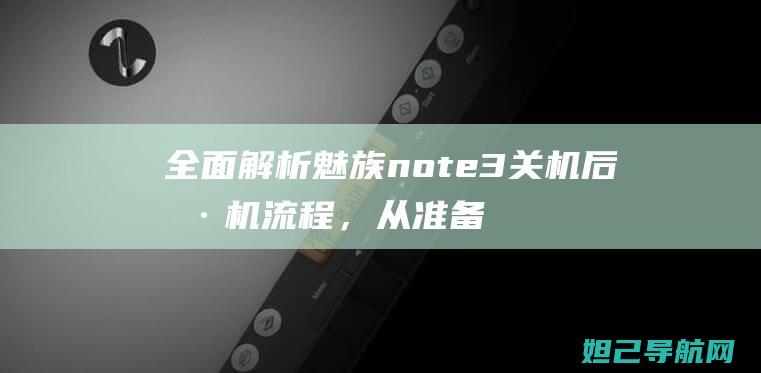 全面解析魅族note3关机后刷机流程，从准备到操作全方位教程 (全面解析魅族系统)