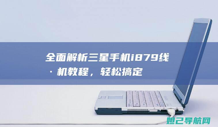 全面解析三星手机i879线刷机教程，轻松搞定手机系统升级难题 (全面解析三星手机)