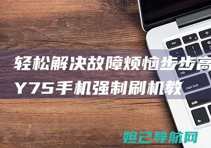 轻松解决故障烦恼！步步高Y75手机强制刷机教程详解 (轻松解决故障的软件)