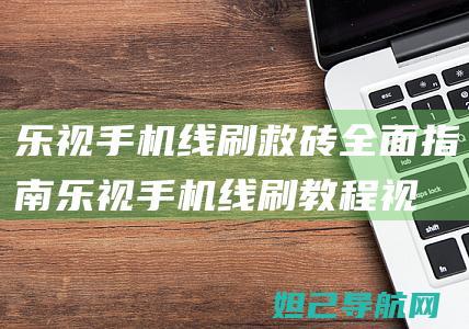 乐视手机线刷救砖全面指南 (乐视手机线刷教程视频)