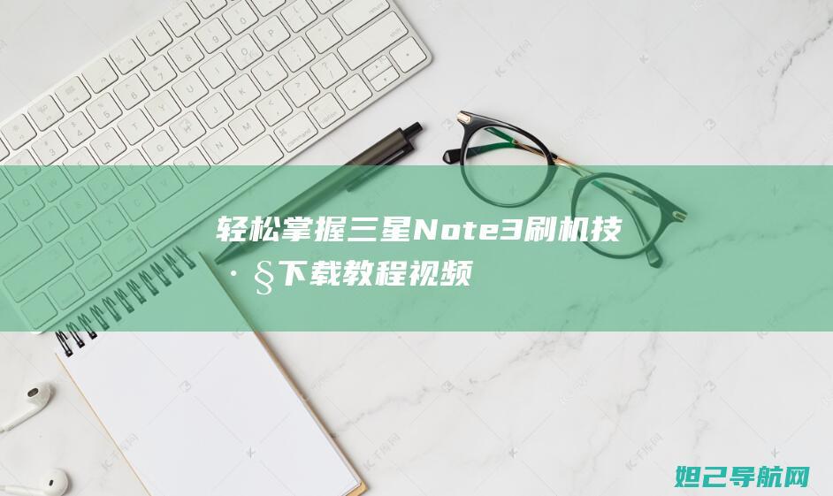 轻松掌握三星Note3刷机技巧：下载教程视频，一键操作不求人 (轻松掌握三星手机技术)