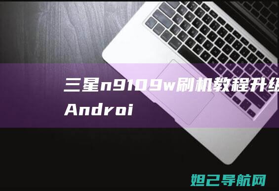 三星n9109w刷机教程：升级至Android 6.0的操作步骤 (三星n9100)