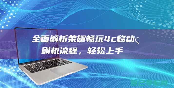 全面解析荣耀畅玩4c移动版刷机流程，轻松上手不求人 (讲解一下荣耀)