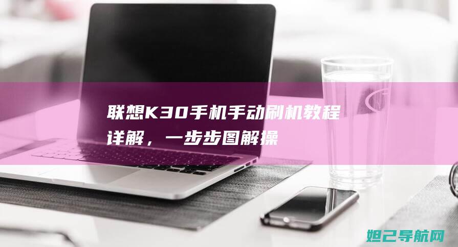 联想K30手机手动刷机教程详解，一步步图解操作指南 (联想k30手机参数)