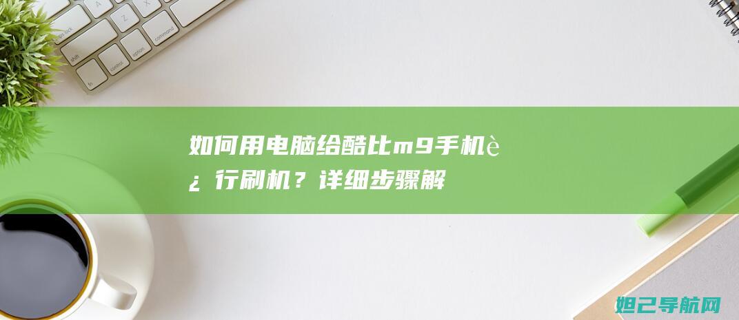 如何用电脑给酷比m9手机进行刷机？详细步骤解析 (如何用电脑给手机下载软件)