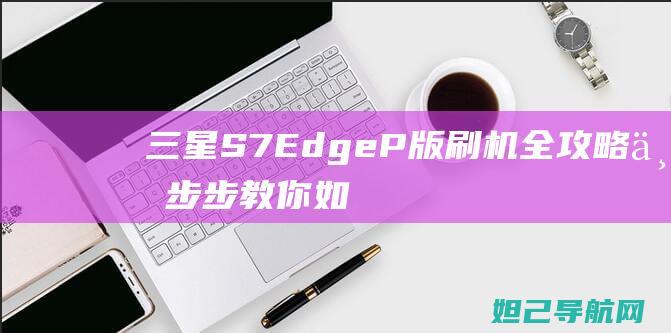 三星S7 Edge P版刷机全攻略：一步步教你如何操作 (三星s7edge图片)