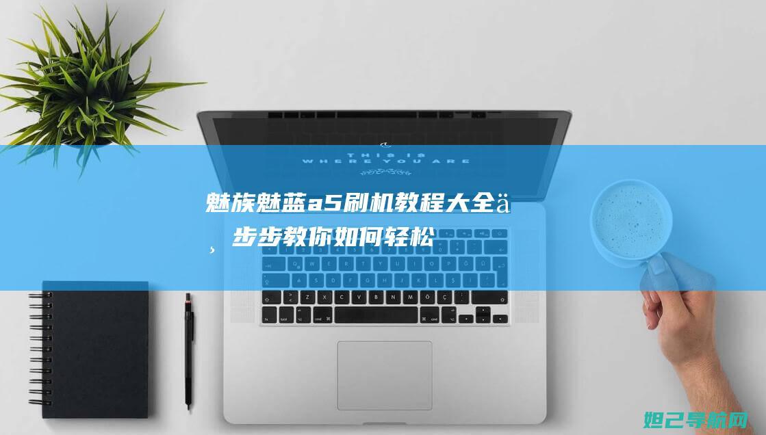 魅族魅蓝a5刷机教程大全：一步步教你如何轻松完成系统升级 (魅族魅蓝A5)