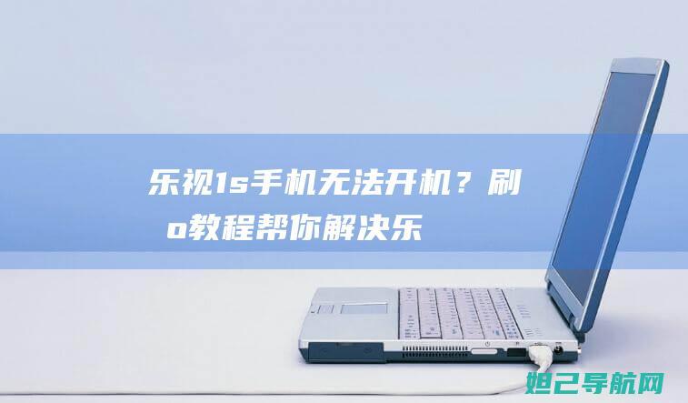 乐视1s手机无法开机？刷机教程帮你解决！ (乐视1s手机参数配置)